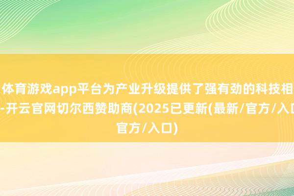 体育游戏app平台为产业升级提供了强有劲的科技相沿-开云官网切尔西赞助商(2025已更新(最新/官方/入口)