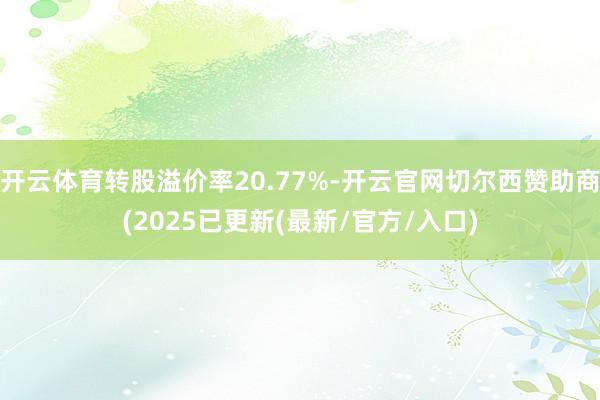 开云体育转股溢价率20.77%-开云官网切尔西赞助商(2025已更新(最新/官方/入口)