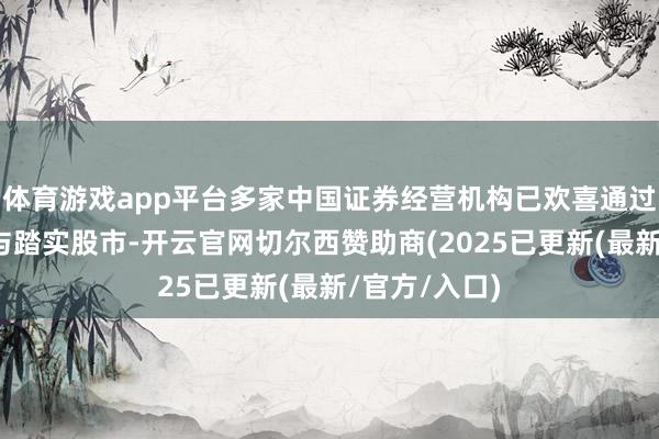 体育游戏app平台多家中国证券经营机构已欢喜通过协同奋力参与踏实股市-开云官网切尔西赞助商(2025已更新(最新/官方/入口)