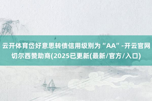 云开体育岱好意思转债信用级别为“AA”-开云官网切尔西赞助商(2025已更新(最新/官方/入口)
