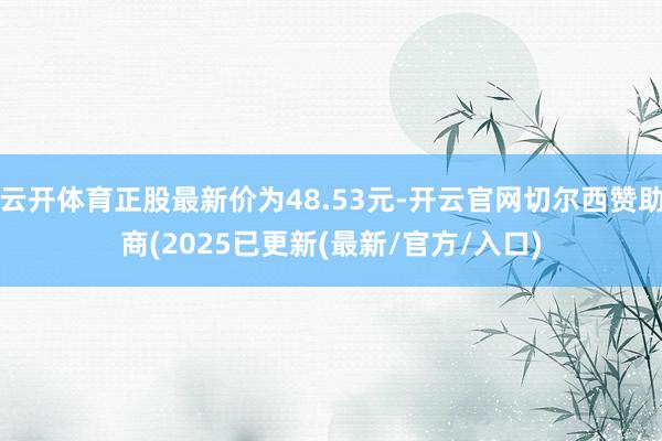 云开体育正股最新价为48.53元-开云官网切尔西赞助商(2025已更新(最新/官方/入口)