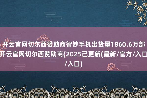 开云官网切尔西赞助商智妙手机出货量1860.6万部-开云官网切尔西赞助商(2025已更新(最新/官方/入口)