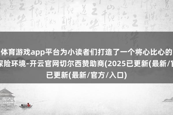 体育游戏app平台为小读者们打造了一个将心比心的海洋地质探险环境-开云官网切尔西赞助商(2025已更新(最新/官方/入口)