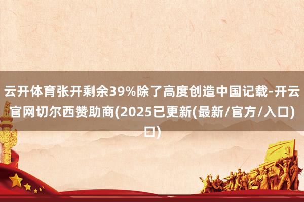 云开体育张开剩余39%除了高度创造中国记载-开云官网切尔西赞助商(2025已更新(最新/官方/入口)