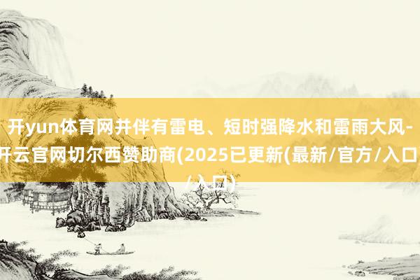 开yun体育网并伴有雷电、短时强降水和雷雨大风-开云官网切尔西赞助商(2025已更新(最新/官方/入口)