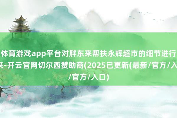 体育游戏app平台对胖东来帮扶永辉超市的细节进行回来-开云官网切尔西赞助商(2025已更新(最新/官方/入口)