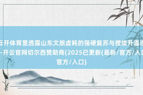云开体育显透露山东文旅虚耗的强硬复苏与捏续升温态势-开云官网切尔西赞助商(2025已更新(最新/官方/入口)