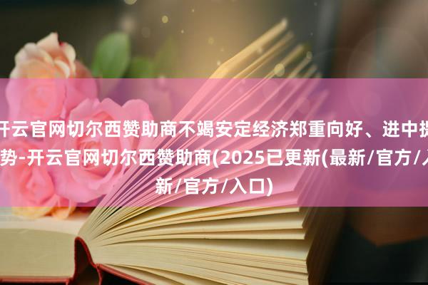 开云官网切尔西赞助商不竭安定经济郑重向好、进中提质态势-开云官网切尔西赞助商(2025已更新(最新/官方/入口)
