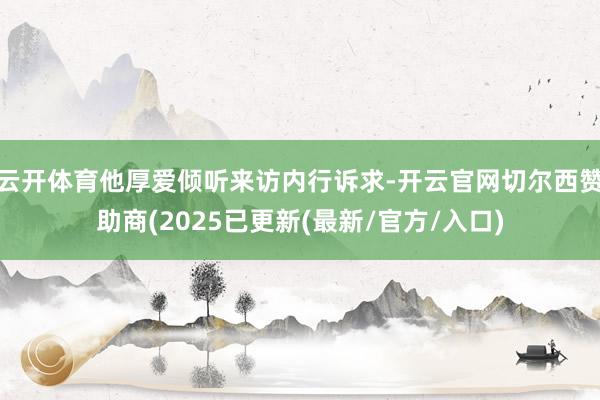 云开体育他厚爱倾听来访内行诉求-开云官网切尔西赞助商(2025已更新(最新/官方/入口)