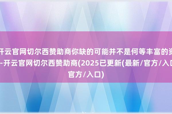 开云官网切尔西赞助商你缺的可能并不是何等丰富的资格-开云官网切尔西赞助商(2025已更新(最新/官方/入口)