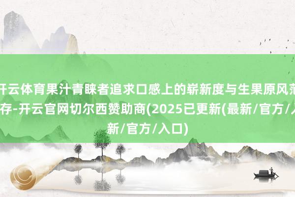 开云体育果汁青睐者追求口感上的崭新度与生果原风范的留存-开云官网切尔西赞助商(2025已更新(最新/官方/入口)
