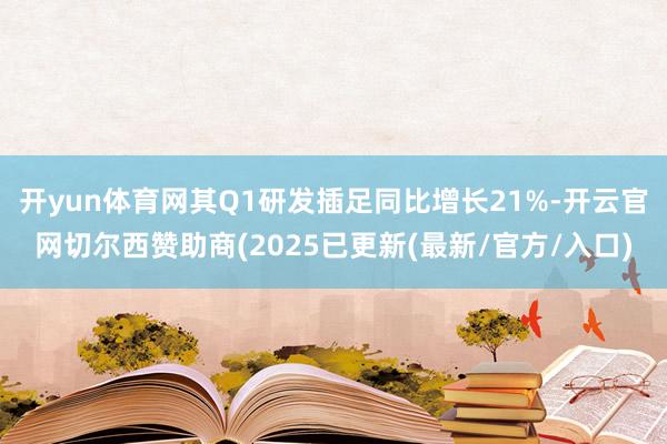 开yun体育网其Q1研发插足同比增长21%-开云官网切尔西赞助商(2025已更新(最新/官方/入口)