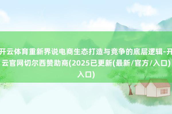 开云体育重新界说电商生态打造与竞争的底层逻辑-开云官网切尔西赞助商(2025已更新(最新/官方/入口)