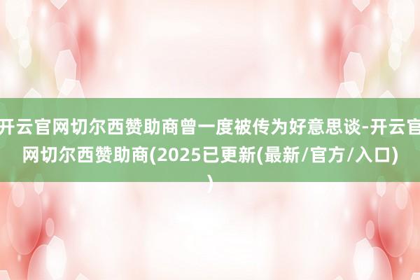 开云官网切尔西赞助商曾一度被传为好意思谈-开云官网切尔西赞助商(2025已更新(最新/官方/入口)
