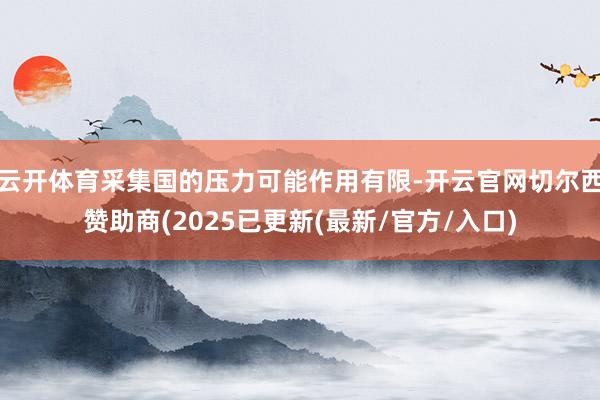 云开体育采集国的压力可能作用有限-开云官网切尔西赞助商(2025已更新(最新/官方/入口)