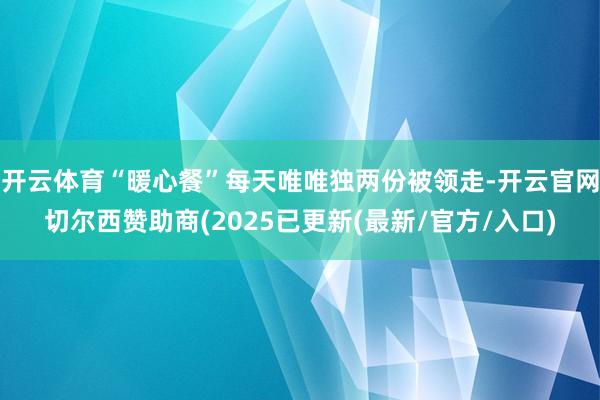 开云体育“暖心餐”每天唯唯独两份被领走-开云官网切尔西赞助商(2025已更新(最新/官方/入口)