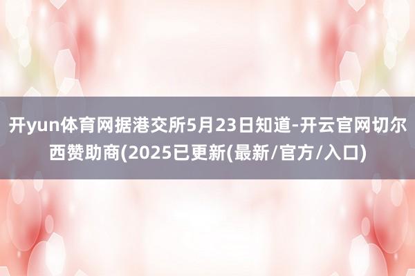 开yun体育网据港交所5月23日知道-开云官网切尔西赞助商(2025已更新(最新/官方/入口)