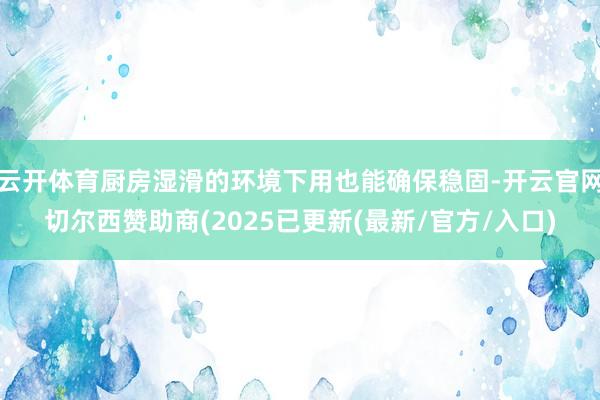 云开体育厨房湿滑的环境下用也能确保稳固-开云官网切尔西赞助商(2025已更新(最新/官方/入口)