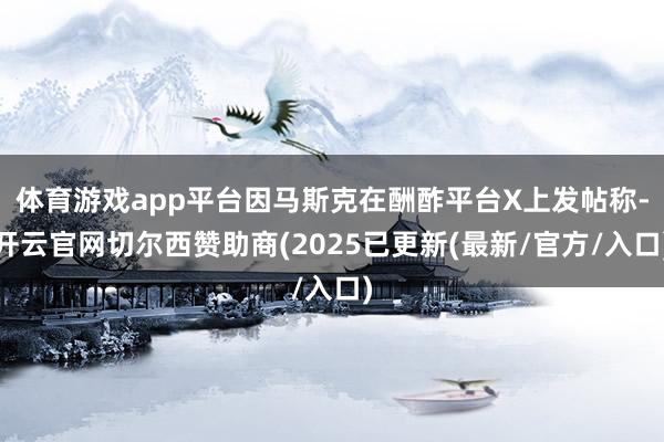 体育游戏app平台因马斯克在酬酢平台X上发帖称-开云官网切尔西赞助商(2025已更新(最新/官方/入口)