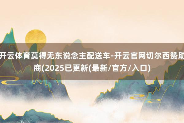开云体育莫得无东说念主配送车-开云官网切尔西赞助商(2025已更新(最新/官方/入口)