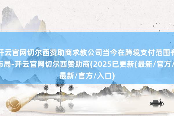 开云官网切尔西赞助商求教公司当今在跨境支付范围有哪些布局-开云官网切尔西赞助商(2025已更新(最新/官方/入口)