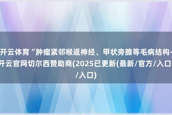 开云体育“肿瘤紧邻喉返神经、甲状旁腺等毛病结构-开云官网切尔西赞助商(2025已更新(最新/官方/入口)