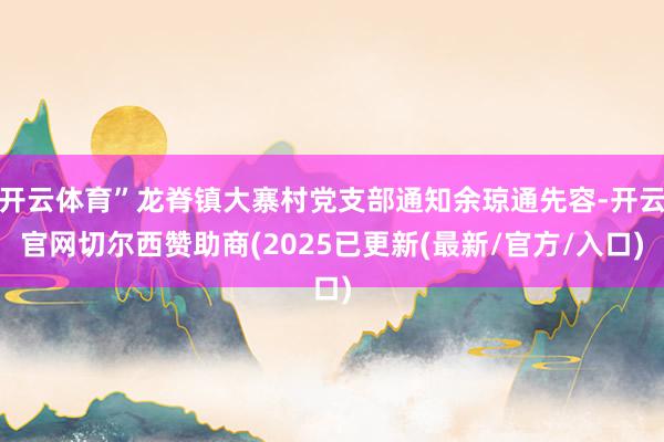 开云体育”龙脊镇大寨村党支部通知余琼通先容-开云官网切尔西赞助商(2025已更新(最新/官方/入口)