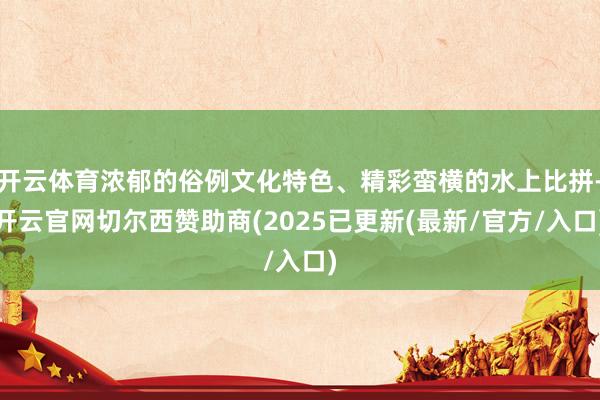 开云体育浓郁的俗例文化特色、精彩蛮横的水上比拼-开云官网切尔西赞助商(2025已更新(最新/官方/入口)