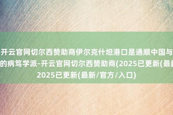 开云官网切尔西赞助商伊尔克什坦港口是通顺中国与吉尔吉斯斯坦的病笃学派-开云官网切尔西赞助商(2025已更新(最新/官方/入口)
