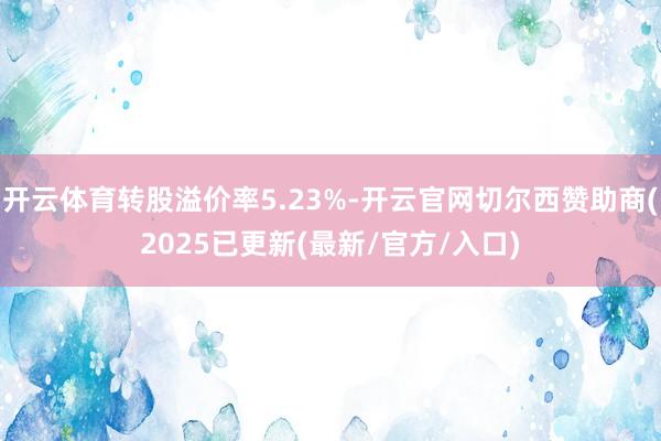 开云体育转股溢价率5.23%-开云官网切尔西赞助商(2025已更新(最新/官方/入口)