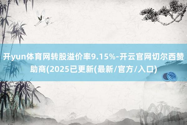 开yun体育网转股溢价率9.15%-开云官网切尔西赞助商(2025已更新(最新/官方/入口)