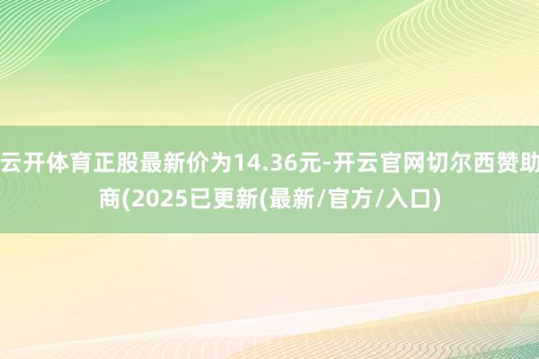 云开体育正股最新价为14.36元-开云官网切尔西赞助商(2025已更新(最新/官方/入口)