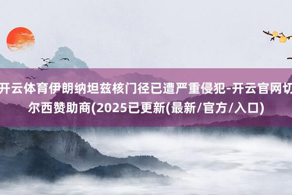 开云体育伊朗纳坦兹核门径已遭严重侵犯-开云官网切尔西赞助商(2025已更新(最新/官方/入口)