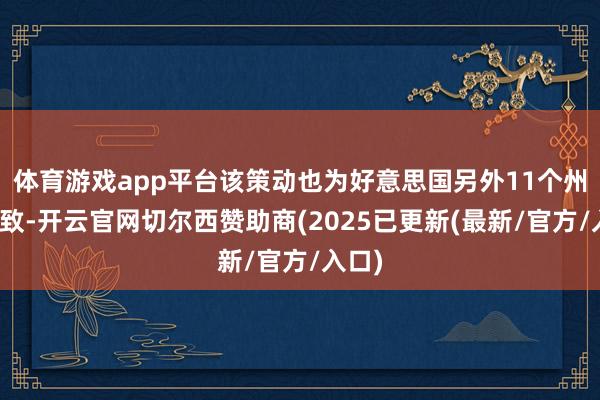 体育游戏app平台该策动也为好意思国另外11个州所罗致-开云官网切尔西赞助商(2025已更新(最新/官方/入口)