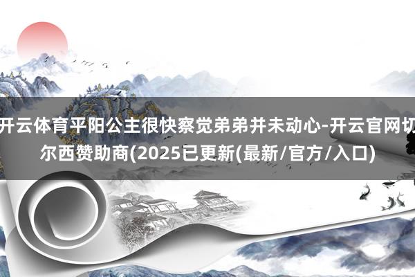 开云体育平阳公主很快察觉弟弟并未动心-开云官网切尔西赞助商(2025已更新(最新/官方/入口)