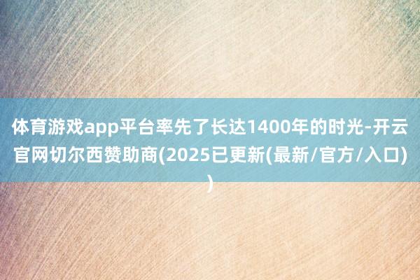 体育游戏app平台率先了长达1400年的时光-开云官网切尔西赞助商(2025已更新(最新/官方/入口)
