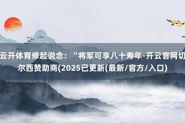 云开体育修起说念：“将军可享八十寿年-开云官网切尔西赞助商(2025已更新(最新/官方/入口)