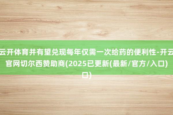 云开体育并有望兑现每年仅需一次给药的便利性-开云官网切尔西赞助商(2025已更新(最新/官方/入口)