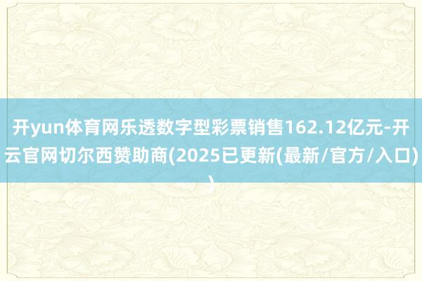 开yun体育网乐透数字型彩票销售162.12亿元-开云官网切尔西赞助商(2025已更新(最新/官方/入口)