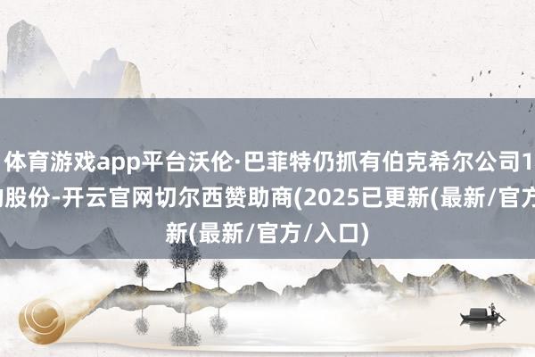 体育游戏app平台沃伦·巴菲特仍抓有伯克希尔公司13.8%的股份-开云官网切尔西赞助商(2025已更新(最新/官方/入口)
