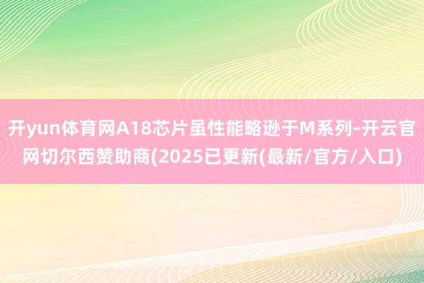 开yun体育网A18芯片虽性能略逊于M系列-开云官网切尔西赞助商(2025已更新(最新/官方/入口)