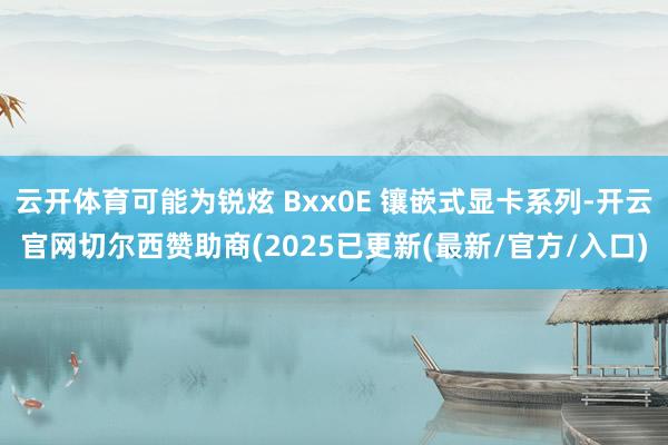 云开体育可能为锐炫 Bxx0E 镶嵌式显卡系列-开云官网切尔西赞助商(2025已更新(最新/官方/入口)