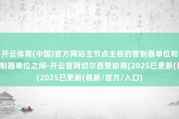 开云体育(中国)官方网站主节点主板的管制器单位和从节点主板的管制器单位之间-开云官网切尔西赞助商(2025已更新(最新/官方/入口)