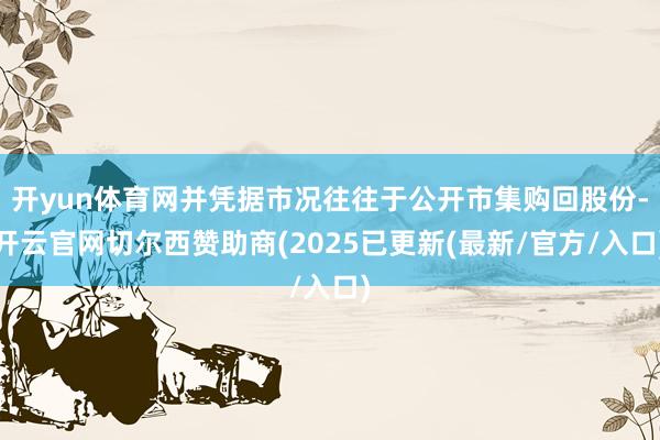 开yun体育网并凭据市况往往于公开市集购回股份-开云官网切尔西赞助商(2025已更新(最新/官方/入口)
