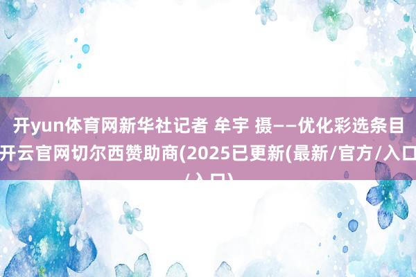 开yun体育网新华社记者 牟宇 摄——优化彩选条目-开云官网切尔西赞助商(2025已更新(最新/官方/入口)