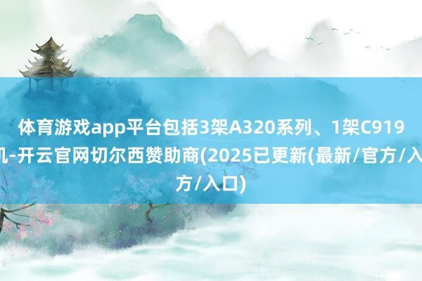 体育游戏app平台包括3架A320系列、1架C919客机-开云官网切尔西赞助商(2025已更新(最新/官方/入口)