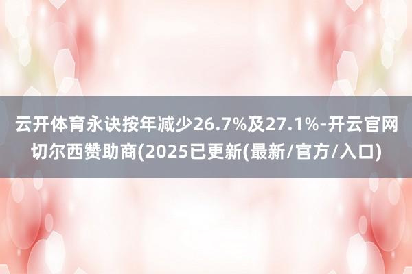 云开体育永诀按年减少26.7%及27.1%-开云官网切尔西赞助商(2025已更新(最新/官方/入口)