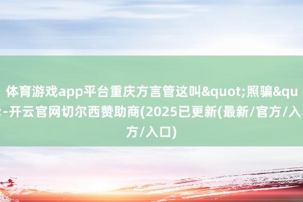 体育游戏app平台重庆方言管这叫"照骗"-开云官网切尔西赞助商(2025已更新(最新/官方/入口)