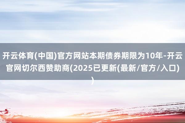 开云体育(中国)官方网站本期债券期限为10年-开云官网切尔西赞助商(2025已更新(最新/官方/入口)