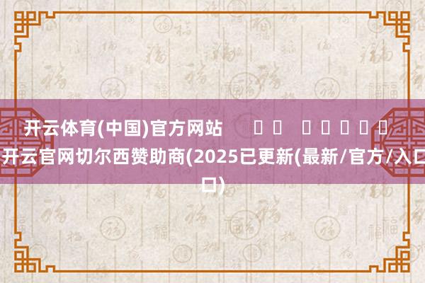 开云体育(中国)官方网站      		  					  -开云官网切尔西赞助商(2025已更新(最新/官方/入口)